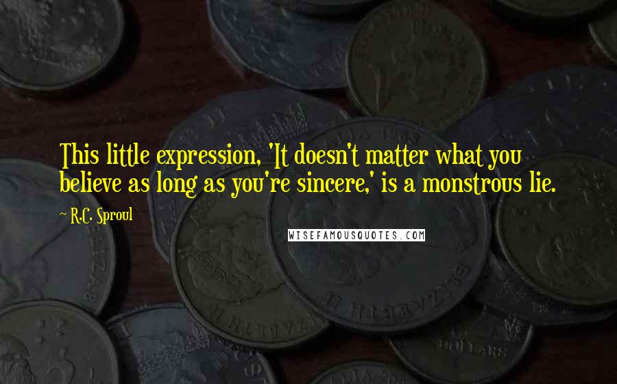 R.C. Sproul Quotes: This little expression, 'It doesn't matter what you believe as long as you're sincere,' is a monstrous lie.