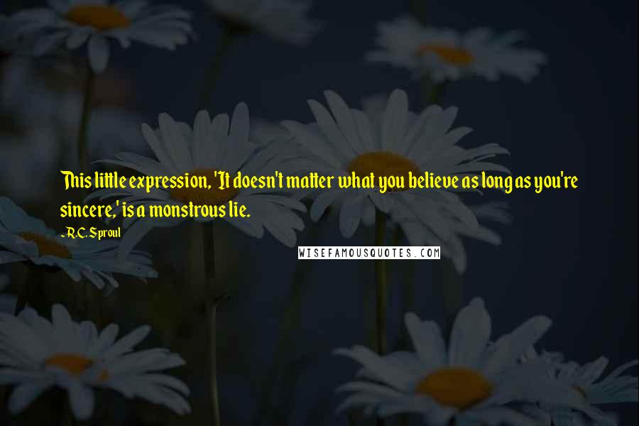 R.C. Sproul Quotes: This little expression, 'It doesn't matter what you believe as long as you're sincere,' is a monstrous lie.