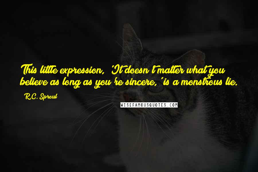 R.C. Sproul Quotes: This little expression, 'It doesn't matter what you believe as long as you're sincere,' is a monstrous lie.