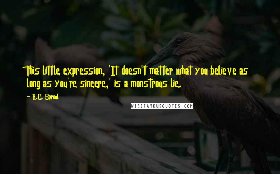 R.C. Sproul Quotes: This little expression, 'It doesn't matter what you believe as long as you're sincere,' is a monstrous lie.