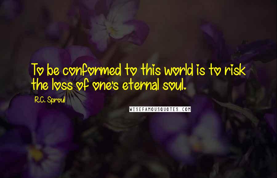 R.C. Sproul Quotes: To be conformed to this world is to risk the loss of one's eternal soul.