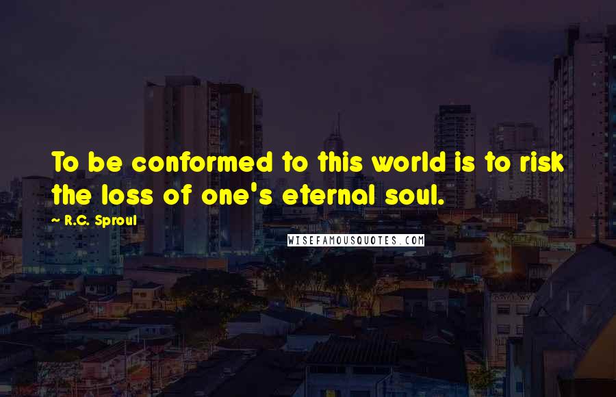 R.C. Sproul Quotes: To be conformed to this world is to risk the loss of one's eternal soul.