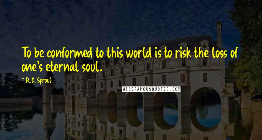 R.C. Sproul Quotes: To be conformed to this world is to risk the loss of one's eternal soul.