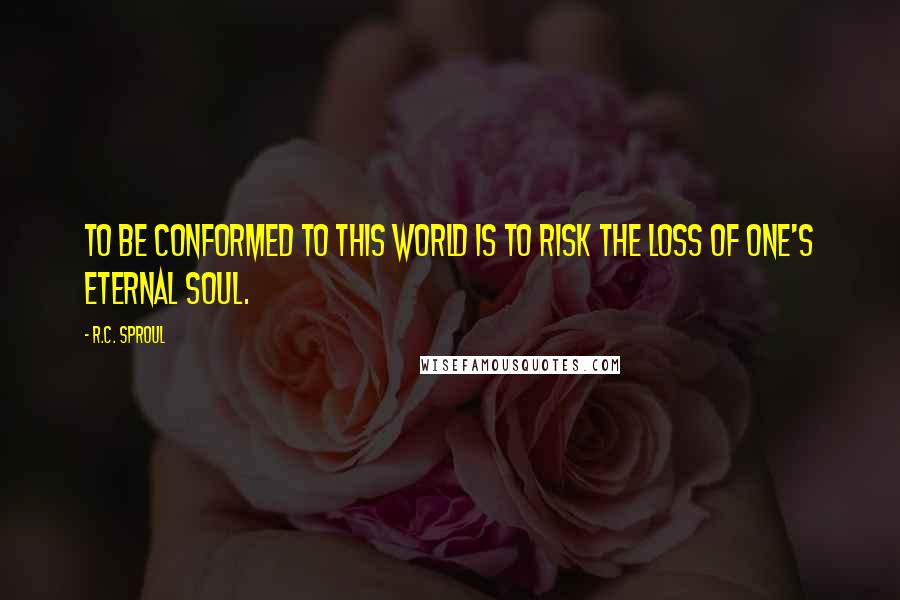 R.C. Sproul Quotes: To be conformed to this world is to risk the loss of one's eternal soul.