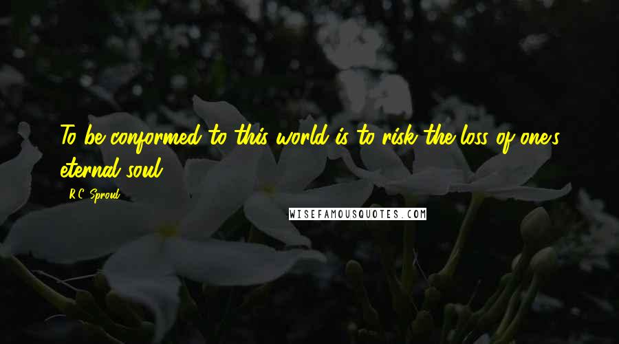 R.C. Sproul Quotes: To be conformed to this world is to risk the loss of one's eternal soul.