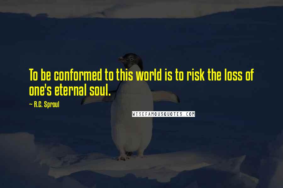 R.C. Sproul Quotes: To be conformed to this world is to risk the loss of one's eternal soul.