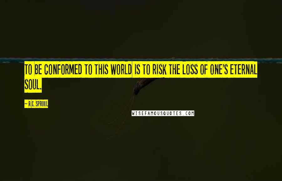 R.C. Sproul Quotes: To be conformed to this world is to risk the loss of one's eternal soul.