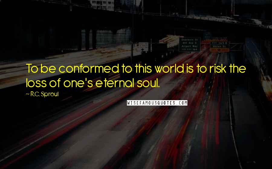 R.C. Sproul Quotes: To be conformed to this world is to risk the loss of one's eternal soul.