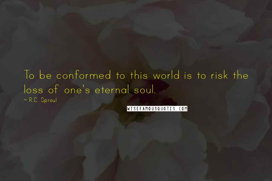 R.C. Sproul Quotes: To be conformed to this world is to risk the loss of one's eternal soul.