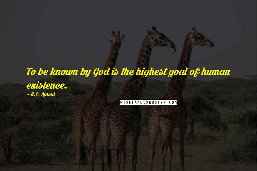 R.C. Sproul Quotes: To be known by God is the highest goal of human existence.