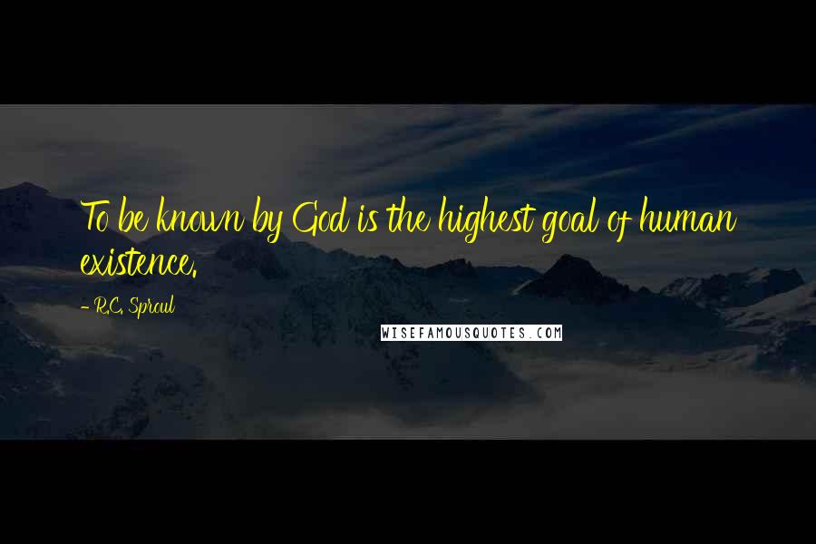 R.C. Sproul Quotes: To be known by God is the highest goal of human existence.