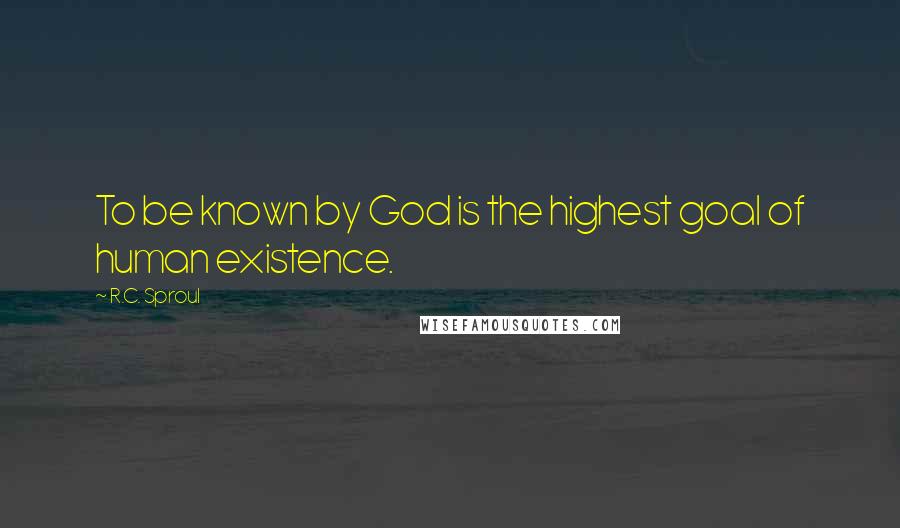 R.C. Sproul Quotes: To be known by God is the highest goal of human existence.