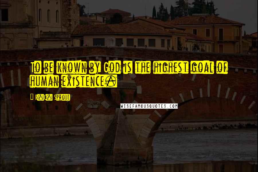 R.C. Sproul Quotes: To be known by God is the highest goal of human existence.