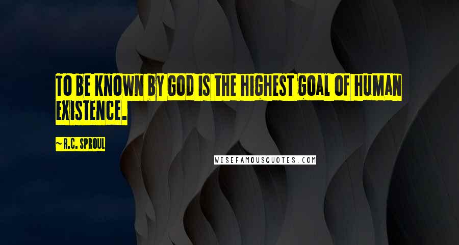 R.C. Sproul Quotes: To be known by God is the highest goal of human existence.