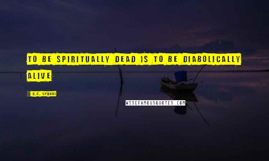 R.C. Sproul Quotes: To be spiritually dead is to be diabolically alive