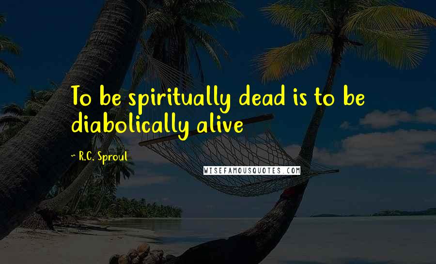 R.C. Sproul Quotes: To be spiritually dead is to be diabolically alive