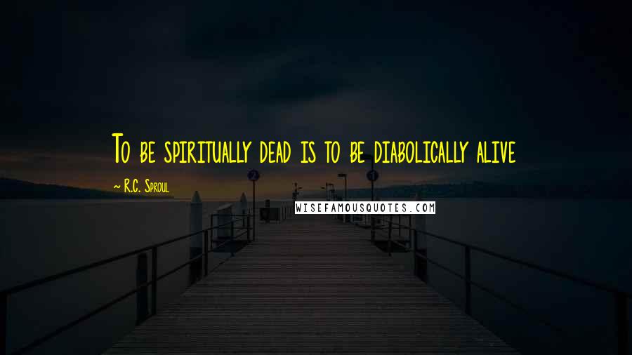 R.C. Sproul Quotes: To be spiritually dead is to be diabolically alive