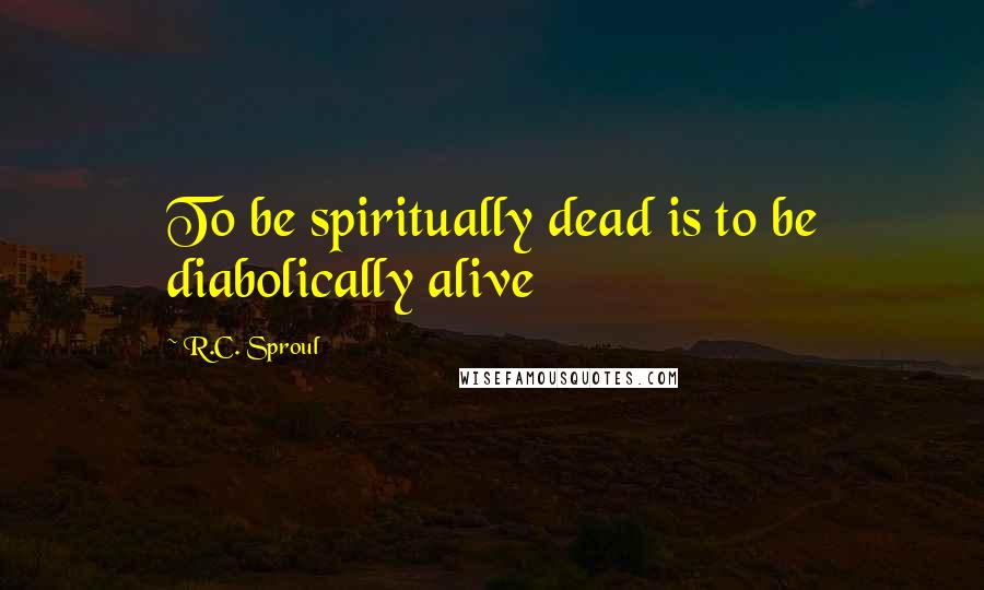 R.C. Sproul Quotes: To be spiritually dead is to be diabolically alive