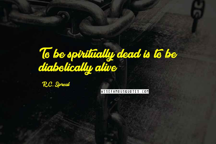 R.C. Sproul Quotes: To be spiritually dead is to be diabolically alive