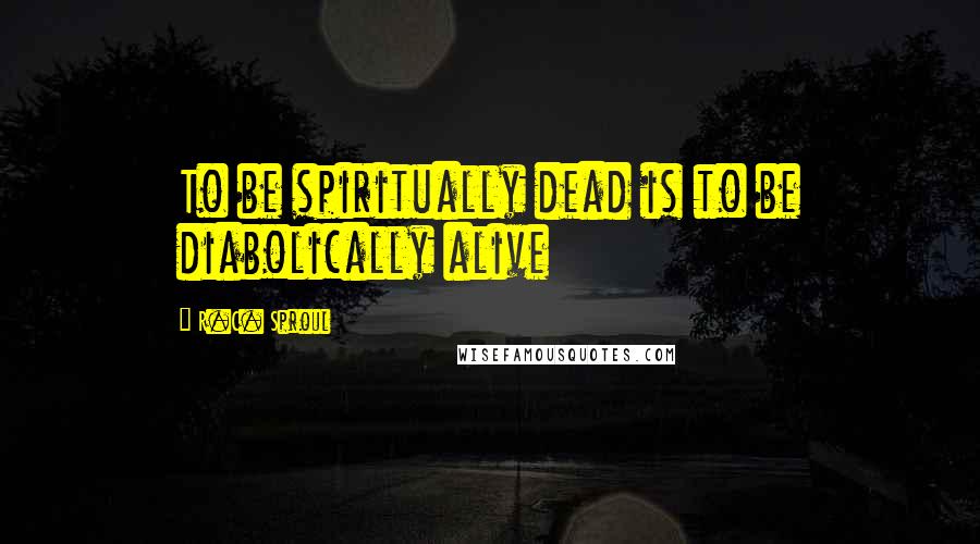 R.C. Sproul Quotes: To be spiritually dead is to be diabolically alive