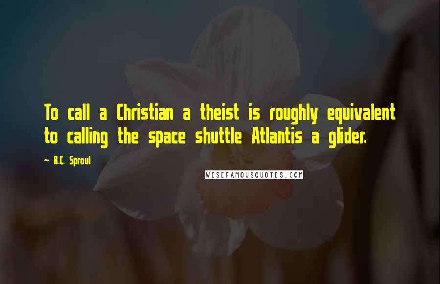 R.C. Sproul Quotes: To call a Christian a theist is roughly equivalent to calling the space shuttle Atlantis a glider.