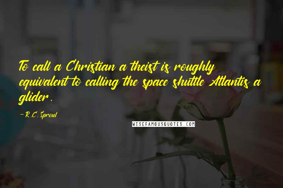 R.C. Sproul Quotes: To call a Christian a theist is roughly equivalent to calling the space shuttle Atlantis a glider.