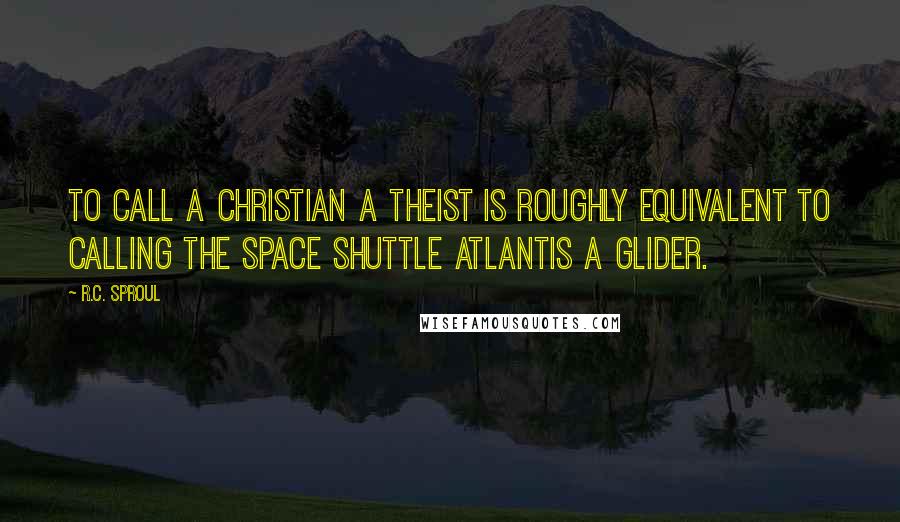 R.C. Sproul Quotes: To call a Christian a theist is roughly equivalent to calling the space shuttle Atlantis a glider.