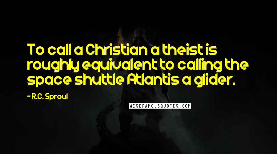 R.C. Sproul Quotes: To call a Christian a theist is roughly equivalent to calling the space shuttle Atlantis a glider.