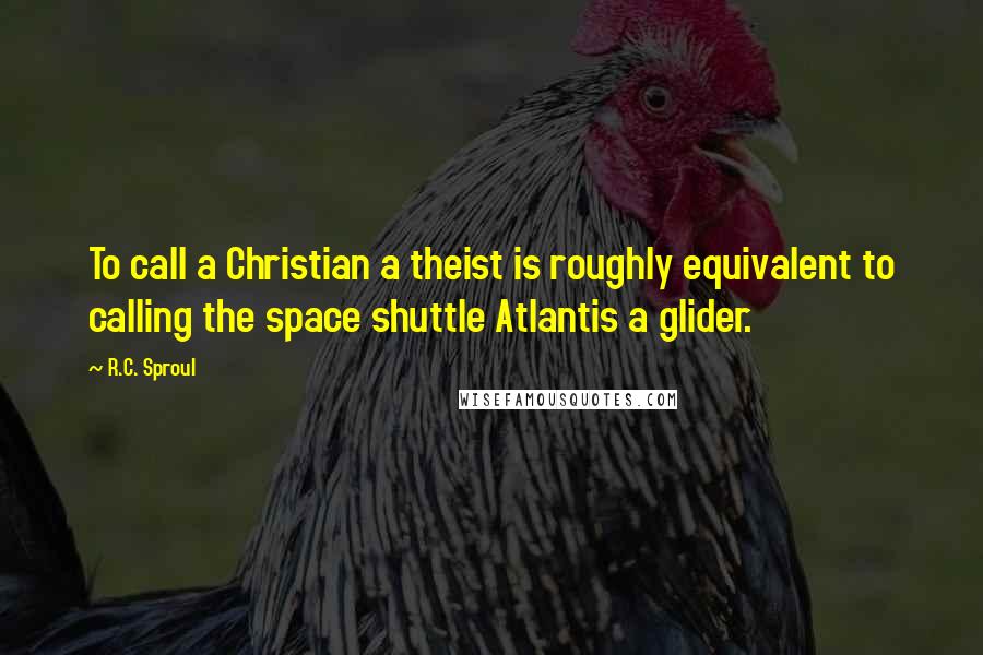 R.C. Sproul Quotes: To call a Christian a theist is roughly equivalent to calling the space shuttle Atlantis a glider.