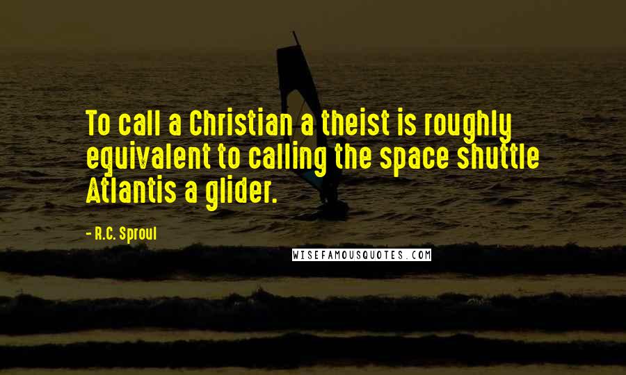 R.C. Sproul Quotes: To call a Christian a theist is roughly equivalent to calling the space shuttle Atlantis a glider.