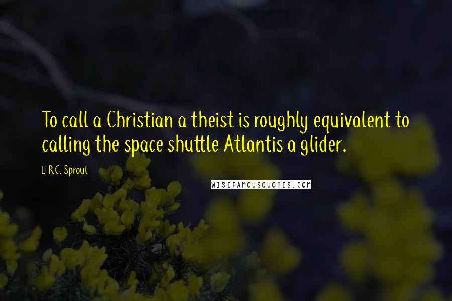 R.C. Sproul Quotes: To call a Christian a theist is roughly equivalent to calling the space shuttle Atlantis a glider.