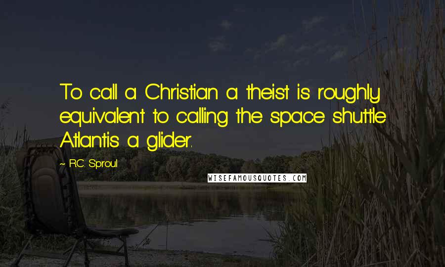 R.C. Sproul Quotes: To call a Christian a theist is roughly equivalent to calling the space shuttle Atlantis a glider.