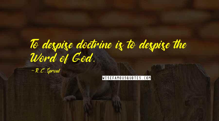 R.C. Sproul Quotes: To despise doctrine is to despise the Word of God.