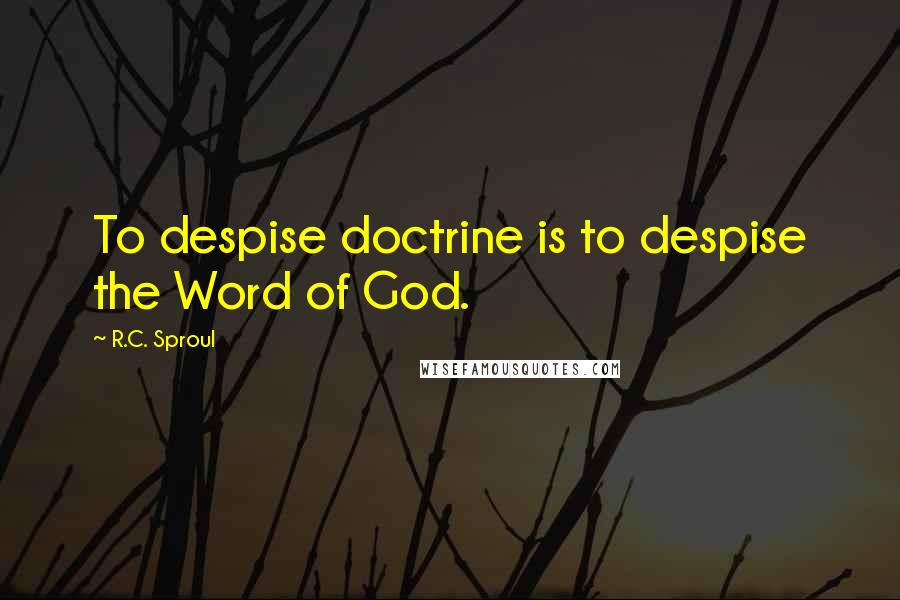 R.C. Sproul Quotes: To despise doctrine is to despise the Word of God.