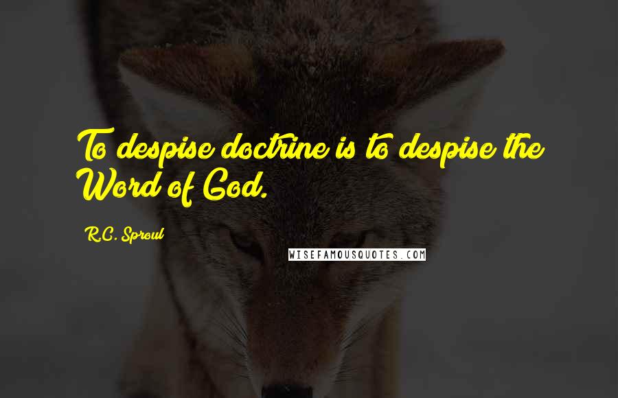 R.C. Sproul Quotes: To despise doctrine is to despise the Word of God.