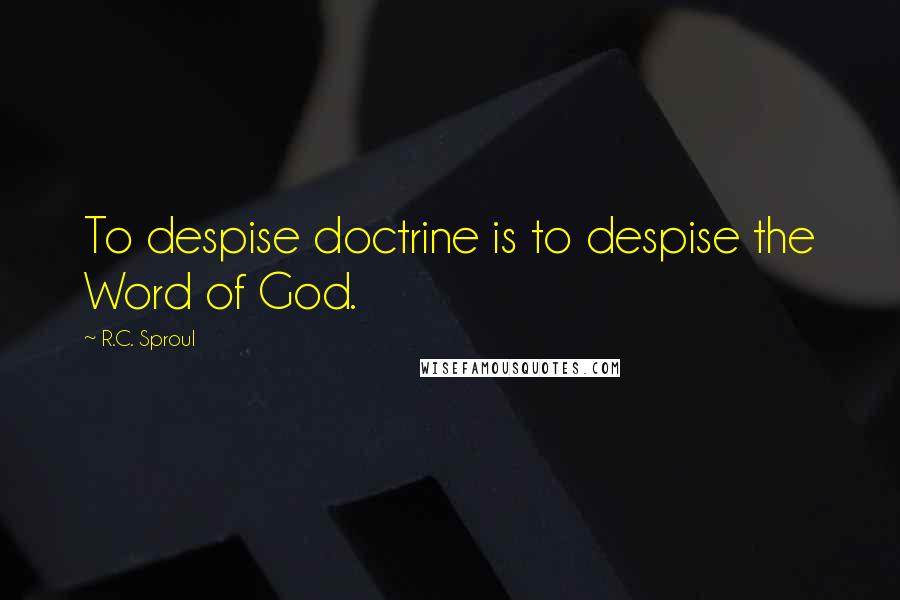 R.C. Sproul Quotes: To despise doctrine is to despise the Word of God.