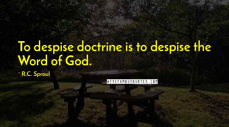 R.C. Sproul Quotes: To despise doctrine is to despise the Word of God.