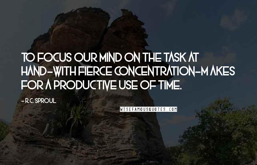 R.C. Sproul Quotes: To focus our mind on the task at hand-with fierce concentration-m akes for a productive use of time.