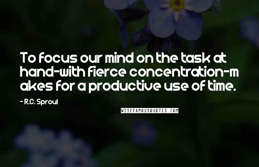 R.C. Sproul Quotes: To focus our mind on the task at hand-with fierce concentration-m akes for a productive use of time.