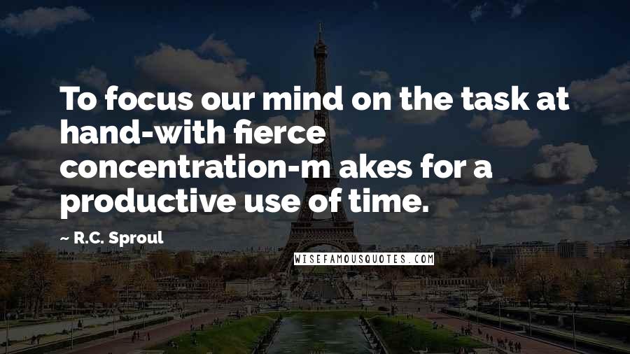 R.C. Sproul Quotes: To focus our mind on the task at hand-with fierce concentration-m akes for a productive use of time.