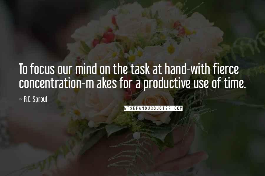 R.C. Sproul Quotes: To focus our mind on the task at hand-with fierce concentration-m akes for a productive use of time.