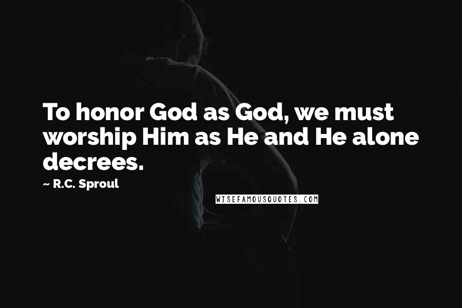 R.C. Sproul Quotes: To honor God as God, we must worship Him as He and He alone decrees.