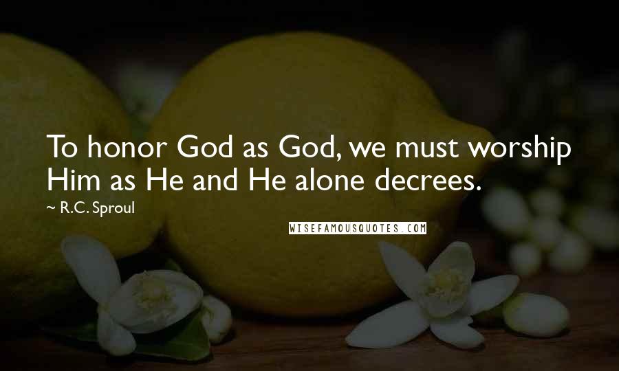 R.C. Sproul Quotes: To honor God as God, we must worship Him as He and He alone decrees.