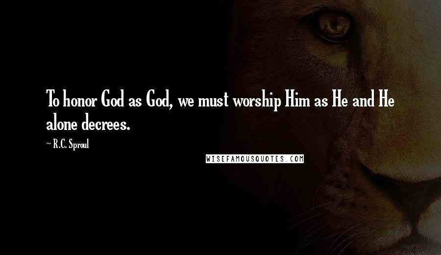 R.C. Sproul Quotes: To honor God as God, we must worship Him as He and He alone decrees.