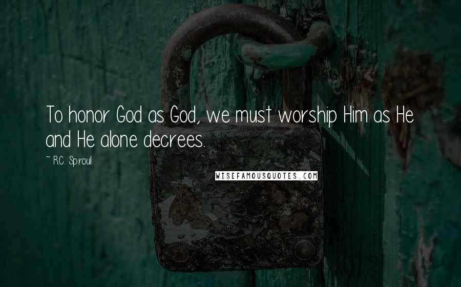 R.C. Sproul Quotes: To honor God as God, we must worship Him as He and He alone decrees.