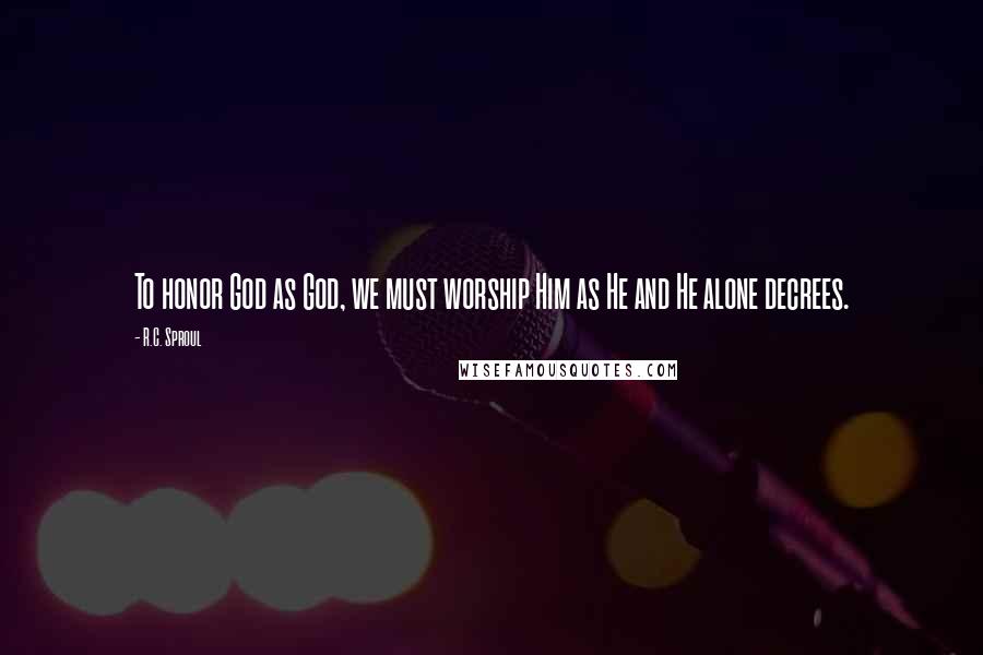 R.C. Sproul Quotes: To honor God as God, we must worship Him as He and He alone decrees.