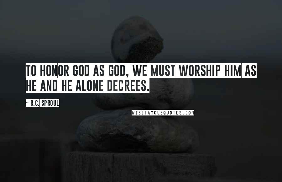 R.C. Sproul Quotes: To honor God as God, we must worship Him as He and He alone decrees.