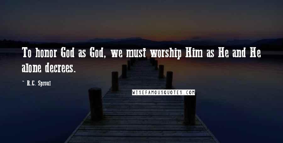 R.C. Sproul Quotes: To honor God as God, we must worship Him as He and He alone decrees.