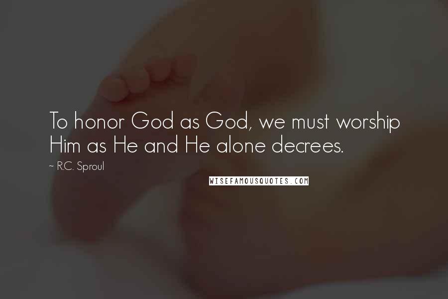 R.C. Sproul Quotes: To honor God as God, we must worship Him as He and He alone decrees.