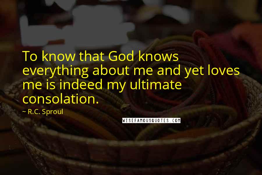 R.C. Sproul Quotes: To know that God knows everything about me and yet loves me is indeed my ultimate consolation.